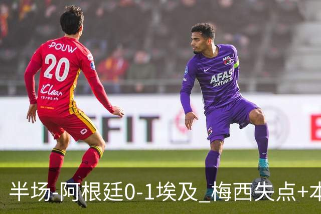 半场-阿根廷0-1埃及 梅西失点+本届两度失点+中柱易卜拉欣破门