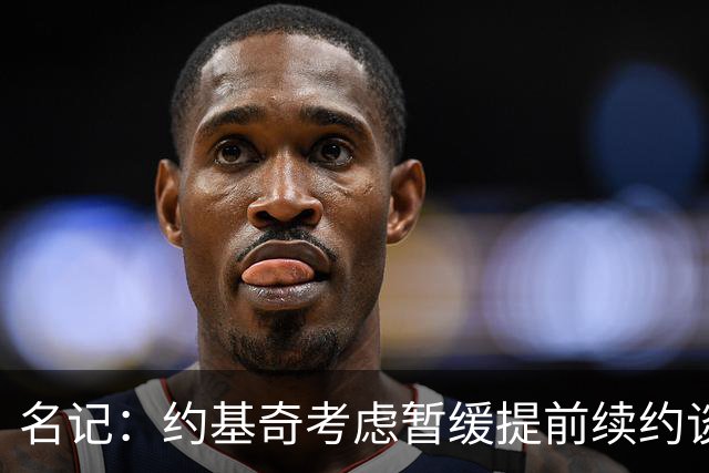 名记：约基奇考虑暂缓提前续约谈判 最高可签4年2.8亿/3年2.15亿