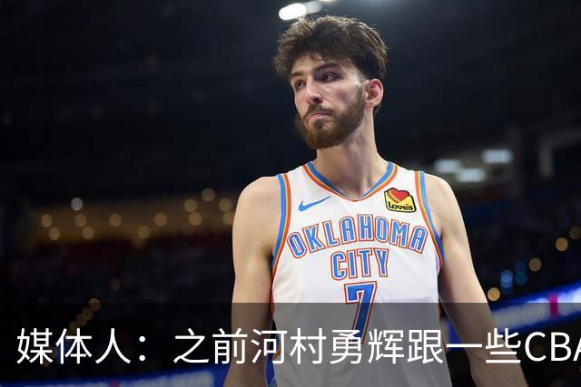 媒体人：之前河村勇辉跟一些CBA球队有过交流 表达过打CBA的想法