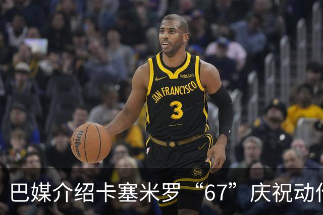 巴媒介绍卡塞米罗“67”庆祝动作：来自阿尔法世代的脑腐热梗