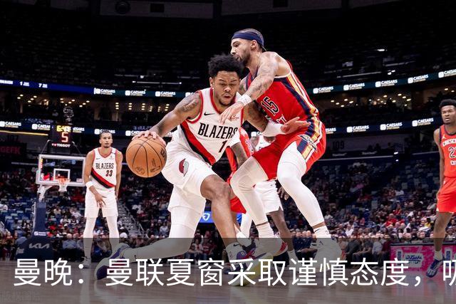 曼晚：曼联夏窗采取谨慎态度，吸取安东尼、霍伊伦等人的教训