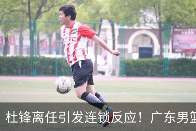 杜锋离任引发连锁反应！广东男篮两名球员有望留队，五位球员或将离队失业
