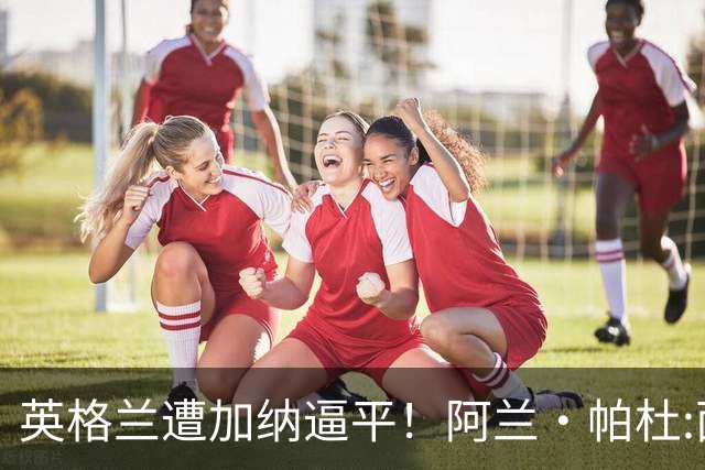 英格兰遭加纳逼平！阿兰·帕杜:面对这种局面 我会很想带上帕尔默