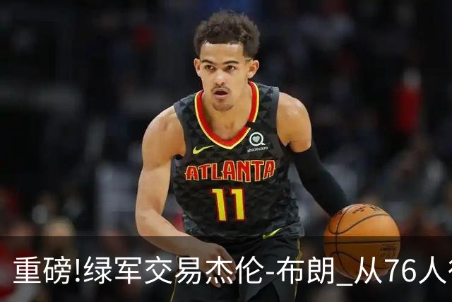 重磅!绿军交易杰伦-布朗 从76人得到乔治+2首轮+2次轮