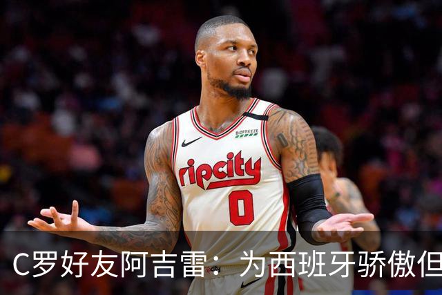 C罗好友阿吉雷：为西班牙骄傲但为C罗出局而痛心；C罗改变了足球